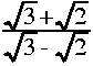 
frac { sqrt{3} + sqrt{2}}{sqrt{3} - sqrt{2}}
